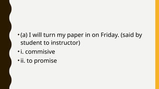 •(a) I will turn my paper in on Friday. (said by
student to instructor)
•i. commisive
•ii. to promise
 
