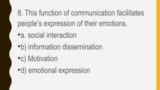 8. This function of communication facilitates
people’s expression of their emotions.
•a. social interaction
•b) information dissemination
•c) Motivation
•d) emotional expression
 