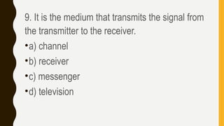 9. It is the medium that transmits the signal from
the transmitter to the receiver.
•a) channel
•b) receiver
•c) messenger
•d) television
 