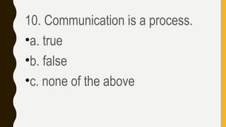 10. Communication is a process.
•a. true
•b. false
•c. none of the above
 