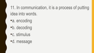 11. In communication, it is a process of putting
idea into words.
•a. encoding
•b. decoding
•c. stimulus
•d. message
 