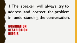 NOMINATION
RESTRICTION
REPAIR
1.The speaker will always try to
address and correct the problem
in understanding the conversation.
 