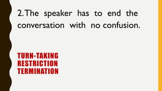 TURN-TAKING
RESTRICTION
TERMINATION
2.The speaker has to end the
conversation with no confusion.
 