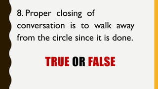 TRUE OR FALSE
8. Proper closing of
conversation is to walk away
from the circle since it is done.
 