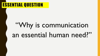 ESSENTIAL QUESTION
“Why is communication
an essential human need?”
 