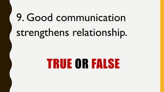 TRUE OR FALSE
9. Good communication
strengthens relationship.
 