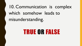 TRUE OR FALSE
10. Communication is complex
which somehow leads to
misunderstanding.
 
