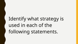 Identify what strategy is
used in each of the
following statements.
 