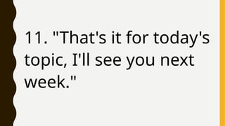11. "That's it for today's
topic, I'll see you next
week."
 