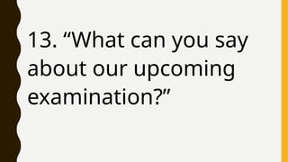 13. “What can you say
about our upcoming
examination?”
 