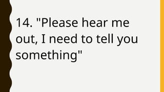14. "Please hear me
out, I need to tell you
something"
 