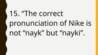 15. “The correct
pronunciation of Nike is
not “nayk” but “nayki”.
 