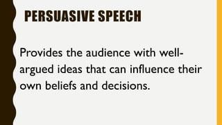 PERSUASIVE SPEECH
Provides the audience with well-
argued ideas that can influence their
own beliefs and decisions.
 
