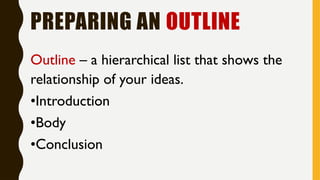 PREPARING AN OUTLINE
Outline – a hierarchical list that shows the
relationship of your ideas.
•Introduction
•Body
•Conclusion
 