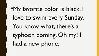 •My favorite color is black. I
love to swim every Sunday.
You know what, there’s a
typhoon coming. Oh my! I
had a new phone.
 