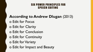 SIX POWER PRINCIPLES FOR
SPEECH EDITING
According to Andrew Dlugan (2013)
o Edit for Focus
o Edit for Clarity
o Edit for Conclusion
o Edit for Continuity
o Edit forVariety
o Edit for Impact and Beauty
 