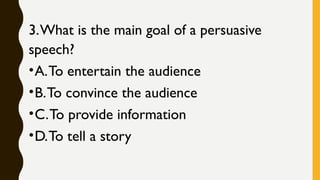 3.What is the main goal of a persuasive
speech?
•A.To entertain the audience
•B.To convince the audience
•C.To provide information
•D.To tell a story
 