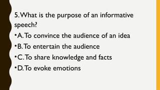 5.What is the purpose of an informative
speech?
•A.To convince the audience of an idea
•B.To entertain the audience
•C.To share knowledge and facts
•D.To evoke emotions
 