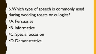 6.Which type of speech is commonly used
during wedding toasts or eulogies?
•A. Persuasive
•B. Informative
•C. Special occasion
•D. Demonstrative
 