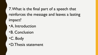 7.What is the final part of a speech that
reinforces the message and leaves a lasting
impact?
•A. Introduction
•B. Conclusion
•C. Body
•D.Thesis statement
 