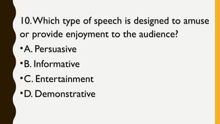 10.Which type of speech is designed to amuse
or provide enjoyment to the audience?
•A. Persuasive
•B. Informative
•C. Entertainment
•D. Demonstrative
 