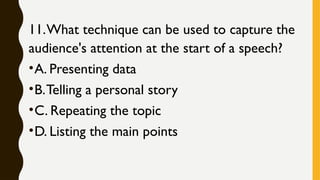 11.What technique can be used to capture the
audience's attention at the start of a speech?
•A. Presenting data
•B.Telling a personal story
•C. Repeating the topic
•D. Listing the main points
 