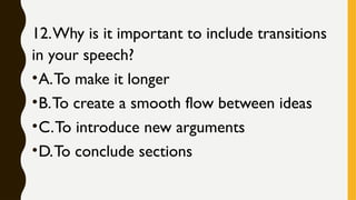 12.Why is it important to include transitions
in your speech?
•A.To make it longer
•B.To create a smooth flow between ideas
•C.To introduce new arguments
•D.To conclude sections
 