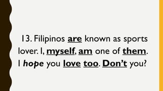 13. Filipinos are known as sports
lover. I, myself, am one of them.
I hope you love too. Don’t you?
 