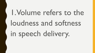 1.Volume refers to the
loudness and softness
in speech delivery.
 