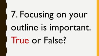 7. Focusing on your
outline is important.
True or False?
 