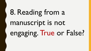 8. Reading from a
manuscript is not
engaging. True or False?
 