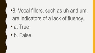 •8. Vocal fillers, such as uh and um,
are indicators of a lack of fluency.
• a. True
• b. False
 