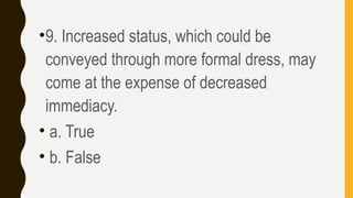 •9. Increased status, which could be
conveyed through more formal dress, may
come at the expense of decreased
immediacy.
• a. True
• b. False
 