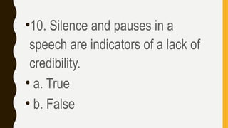 •10. Silence and pauses in a
speech are indicators of a lack of
credibility.
• a. True
• b. False
 