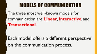 MODELS OF COMMUNICATION
The three most well-known models for
communication are Linear, Interactive, and
Transactional.
Each model offers a different perspective
on the communication process.
 
