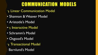 COMMUNICATION MODELS
Linear Communication Model
• Shannon & Weaver Model
• Aristotle’s Model
•Interactive Model
• Schramm’s Model
• Osgood’s Model
Transactional Model
•Barnlund’s Model
 