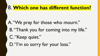 8. Which one has different function?
A.“We pray for those who mourn.”
B.“Thank you for coming into my life.”
C.“Keep quiet.”
D.“I’m so sorry for your loss.”
 