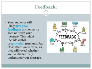 Feedback:
๏ Your audience will
likely give you
feedback as soon as it's
seen or heard your
message. This might
include verbal
or nonverbal reactions. Pay
close attention to these, as
they will reveal whether
your audience truly
understood your message.
 