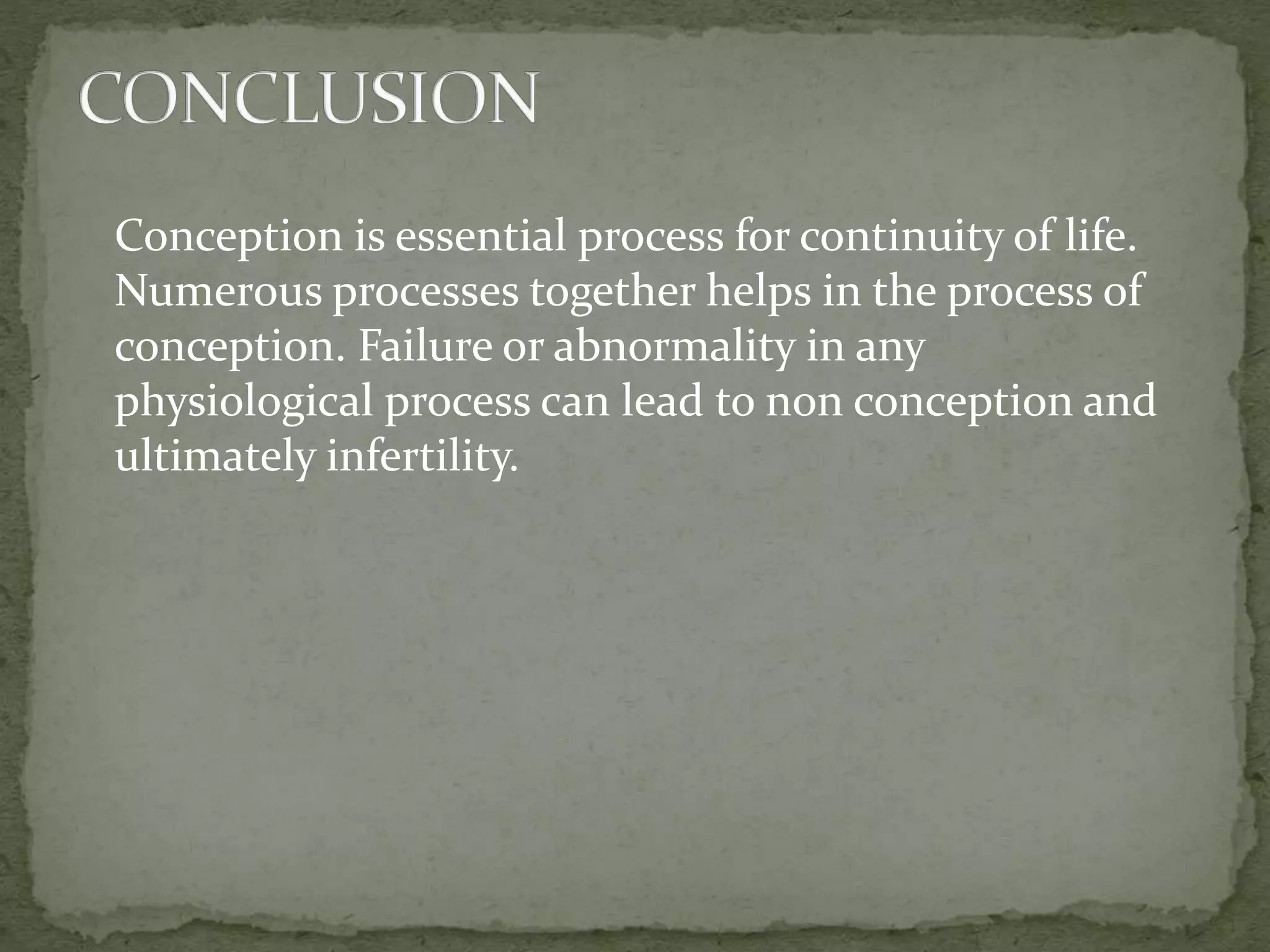 Conception is essential process for continuity of life.
Numerous processes together helps in the process of
conception. Failure or abnormality in any
physiological process can lead to non conception and
ultimately infertility.
 