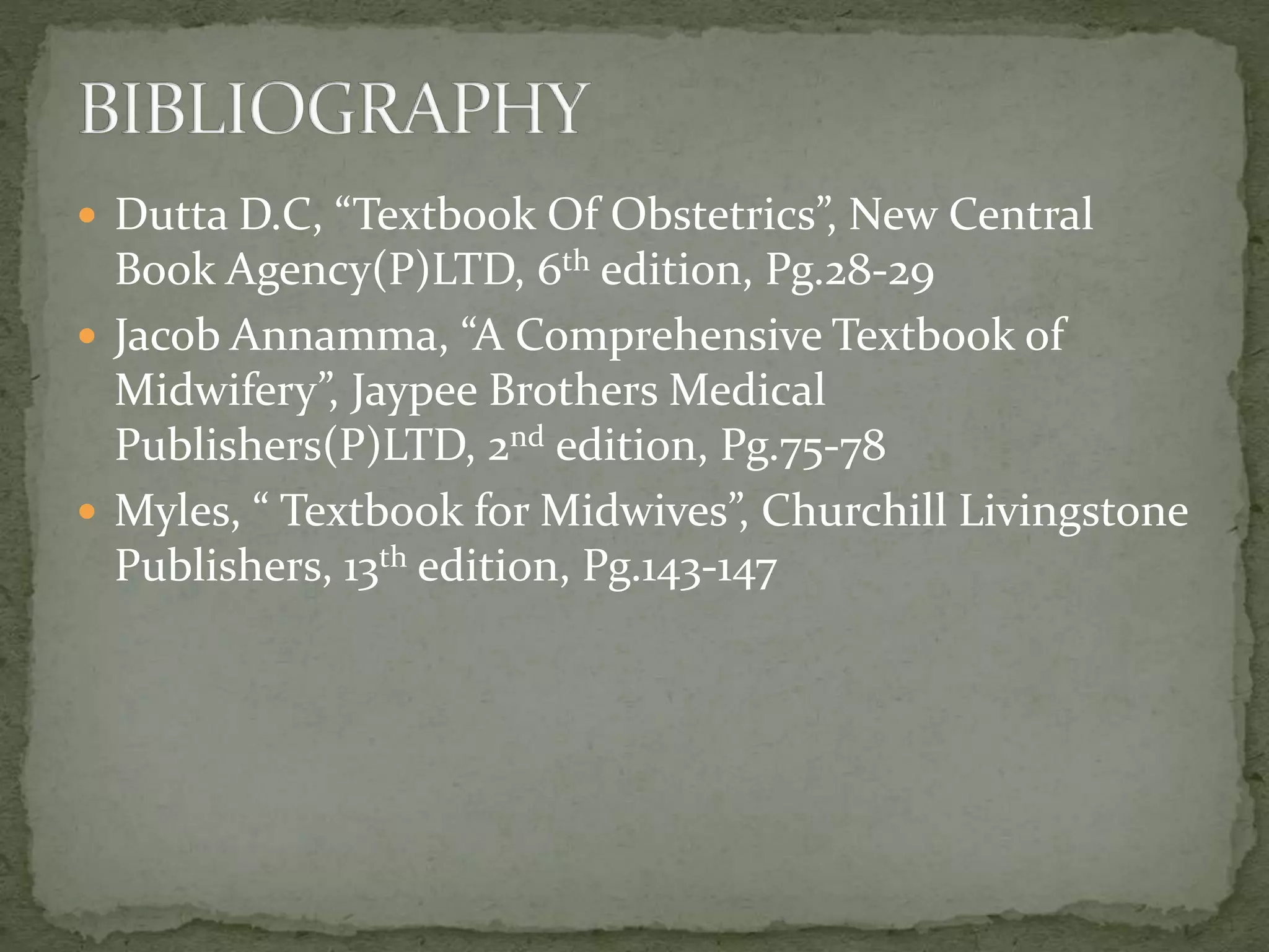 Dutta D.C, “Textbook Of Obstetrics”, New Central
Book Agency(P)LTD, 6th edition, Pg.28-29
 Jacob Annamma, “A Comprehensive Textbook of
Midwifery”, Jaypee Brothers Medical
Publishers(P)LTD, 2nd edition, Pg.75-78
 Myles, “ Textbook for Midwives”, Churchill Livingstone
Publishers, 13th edition, Pg.143-147
 