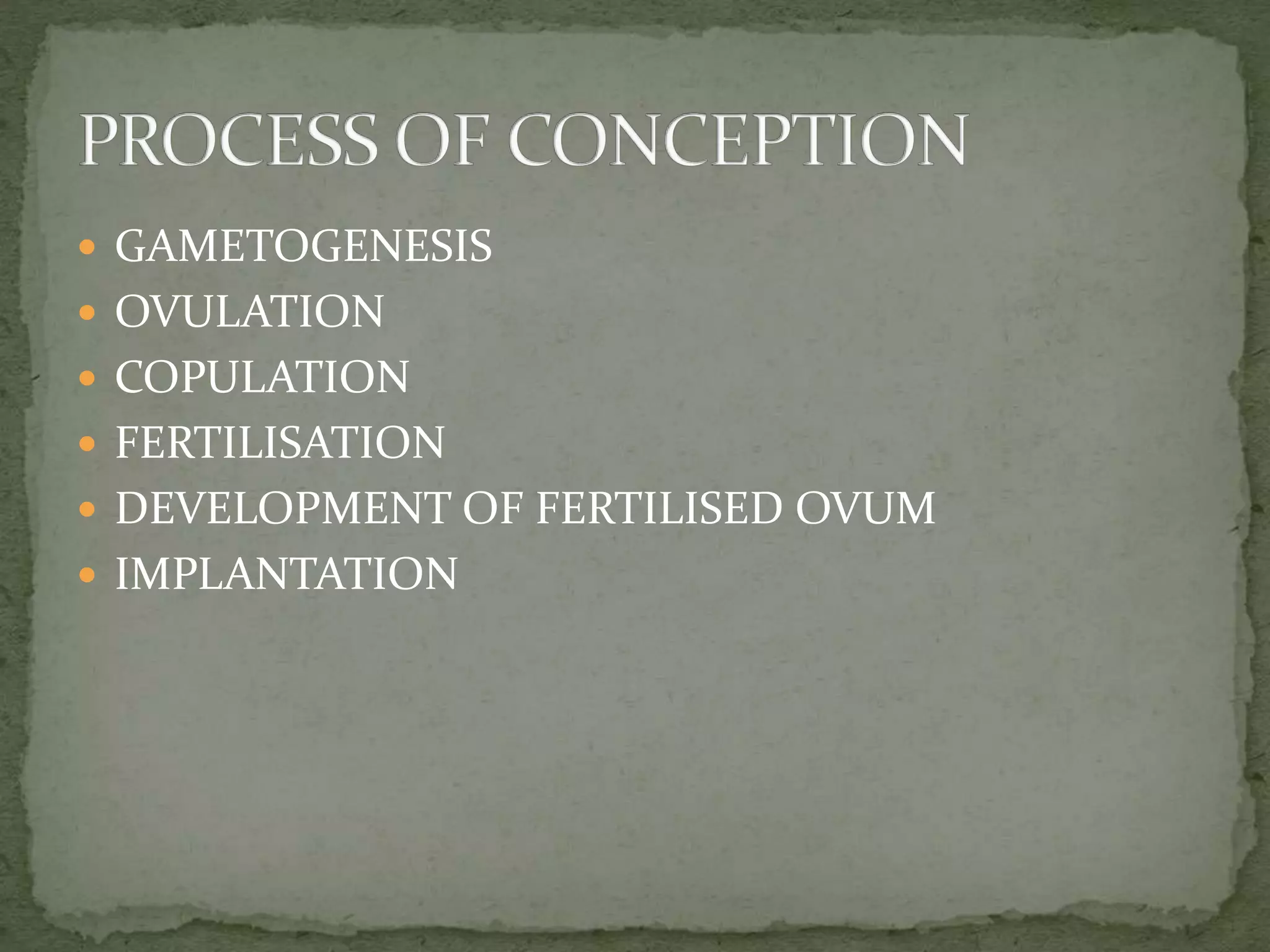  GAMETOGENESIS
 OVULATION
 COPULATION
 FERTILISATION
 DEVELOPMENT OF FERTILISED OVUM
 IMPLANTATION
 
