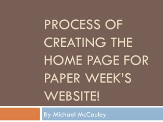 PROCESS OF
CREATING THE
HOME PAGE FOR
PAPER WEEK’S
WEBSITE!
By Michael McCauley
 