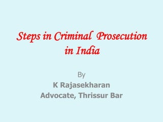 Steps in Criminal Prosecution
in India
By
K Rajasekharan
Advocate, Thrissur Bar
 