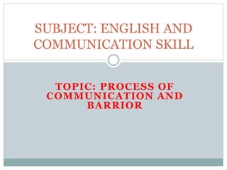 TOPIC: PROCESS OF
COMMUNICATION AND
BARRIOR
SUBJECT: ENGLISH AND
COMMUNICATION SKILL
 