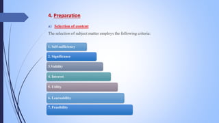 4. Preparation
a) Selection of content
The selection of subject matter employs the following criteria:
1. Self-sufficiency
2. Significance
3.Validity
4. Interest
5. Utility
6. Learnability
7. Feasibility
 