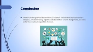 Conclusion
 The fundamental purpose of curriculum development is to ensure that students receive
integrated, coherent learning experiences that contribute towards their personal, academic
and professional learning and development.
 