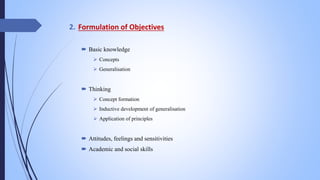 2. Formulation of Objectives
 Basic knowledge
 Concepts
 Generalisation
 Thinking
 Concept formation
 Inductive development of generalisation
 Application of principles
 Attitudes, feelings and sensitivities
 Academic and social skills
 