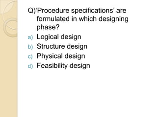 Q)„Procedure specifications‟ are
   formulated in which designing
   phase?
a) Logical design
b) Structure design
c) Physical design
d) Feasibility design
 