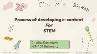 CIET, Jan 23, 2024 Process of e-content development- Science Dr. Ajita Deshmukh
Process of developing e-content
For
STEM
Dr. Ajita Deshmukh
MIT-ADT University
 