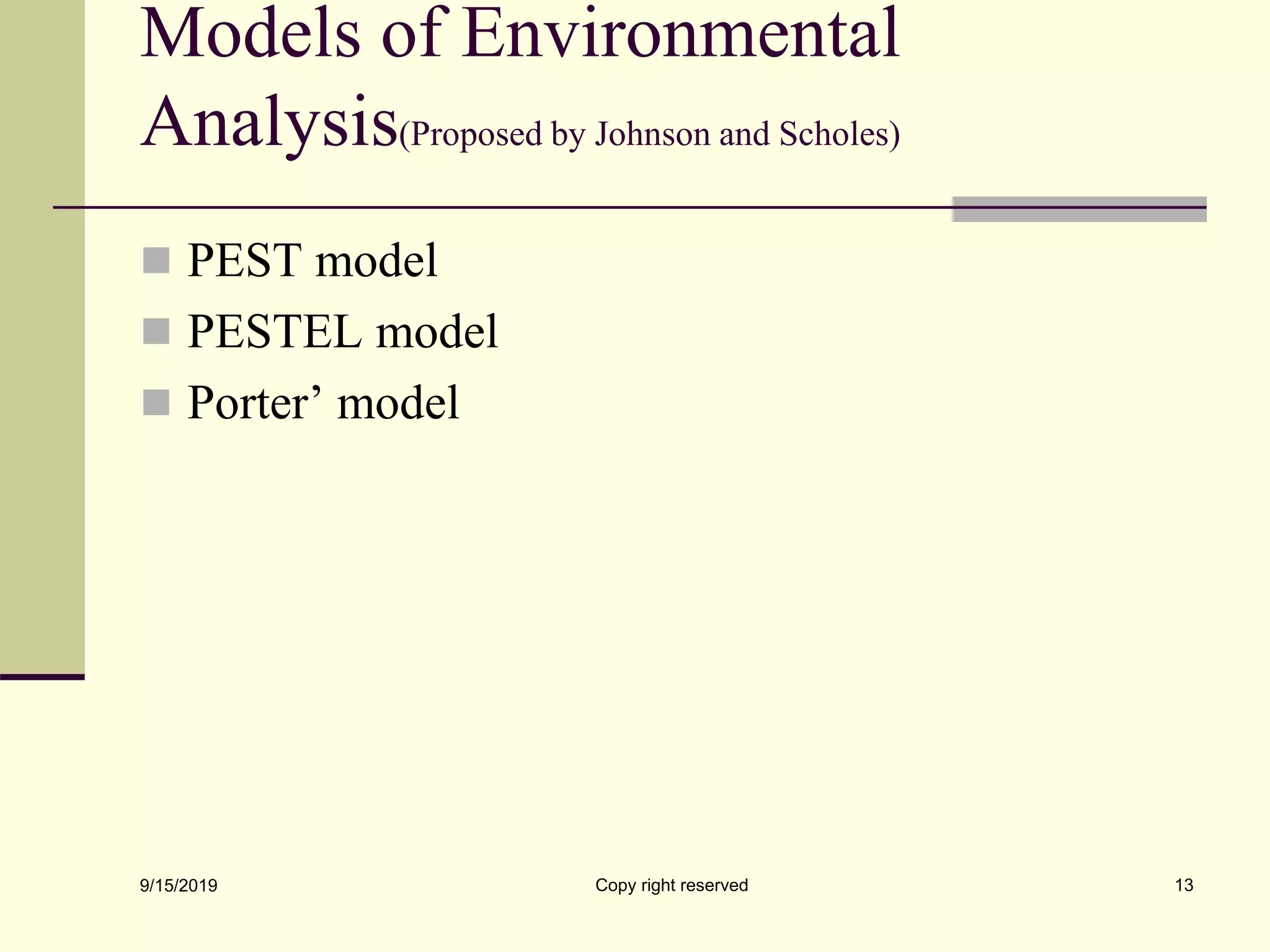 Models of Environmental
Analysis(Proposed by Johnson and Scholes)
 PEST model
 PESTEL model
 Porter’ model
9/15/2019 Copy right reserved 13
 
